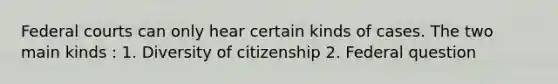 Federal courts can only hear certain kinds of cases. The two main kinds : 1. Diversity of citizenship 2. Federal question