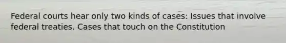 Federal courts hear only two kinds of cases: Issues that involve federal treaties. Cases that touch on the Constitution