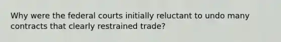 Why were the federal courts initially reluctant to undo many contracts that clearly restrained trade?