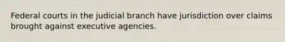 Federal courts in the judicial branch have jurisdiction over claims brought against executive agencies.