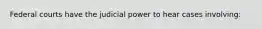 Federal courts have the judicial power to hear cases involving: