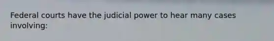 Federal courts have the judicial power to hear many cases involving: