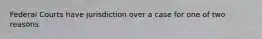 Federal Courts have jurisdiction over a case for one of two reasons