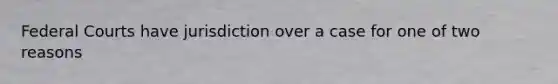 Federal Courts have jurisdiction over a case for one of two reasons