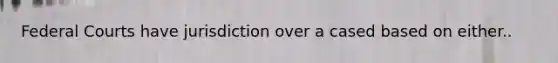 Federal Courts have jurisdiction over a cased based on either..