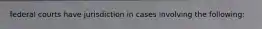 federal courts have jurisdiction in cases involving the following: