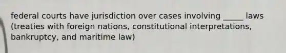 federal courts have jurisdiction over cases involving _____ laws (treaties with foreign nations, constitutional interpretations, bankruptcy, and maritime law)