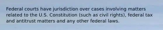 Federal courts have jurisdiction over cases involving matters related to the U.S. Constitution (such as civil rights), federal tax and antitrust matters and any other federal laws.