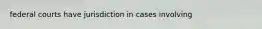 federal courts have jurisdiction in cases involving