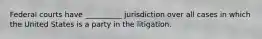 Federal courts have __________ jurisdiction over all cases in which the United States is a party in ‎the litigation.‎