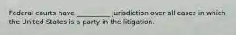 Federal courts have __________ jurisdiction over all cases in which the United States is a party in the litigation.