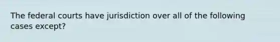 The federal courts have jurisdiction over all of the following cases except?