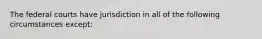 The federal courts have jurisdiction in all of the following circumstances except: