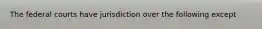 The federal courts have jurisdiction over the following except