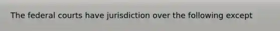 The federal courts have jurisdiction over the following except