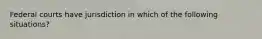 Federal courts have jurisdiction in which of the following situations?