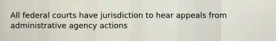 All federal courts have jurisdiction to hear appeals from administrative agency actions