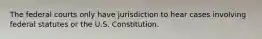 The federal courts only have jurisdiction to hear cases involving federal statutes or the U.S. Constitution.