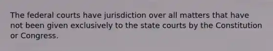 The federal courts have jurisdiction over all matters that have not been given exclusively to the state courts by the Constitution or Congress.