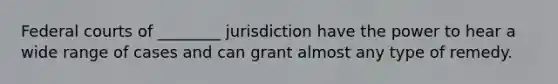 Federal courts of ________ jurisdiction have the power to hear a wide range of cases and can grant almost any type of remedy.