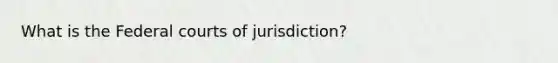 What is the Federal courts of jurisdiction?