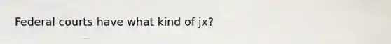 Federal courts have what kind of jx?