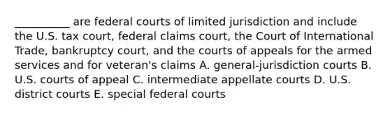 __________ are federal courts of limited jurisdiction and include the U.S. tax court, federal claims court, the Court of International Trade, bankruptcy court, and the courts of appeals for the armed services and for veteran's claims A. general-jurisdiction courts B. U.S. courts of appeal C. intermediate appellate courts D. U.S. district courts E. special federal courts