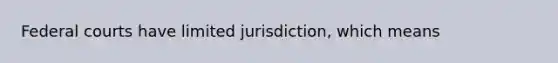 Federal courts have limited jurisdiction, which means