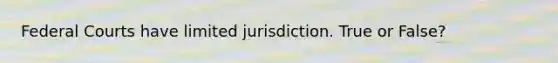 Federal Courts have limited jurisdiction. True or False?