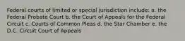 Federal courts of limited or special jurisdiction include: a. the Federal Probate Court b. the Court of Appeals for the Federal Circuit c. Courts of Common Pleas d. the Star Chamber e. the D.C. Circuit Court of Appeals