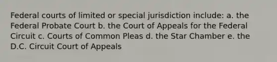 Federal courts of limited or special jurisdiction include: a. the Federal Probate Court b. the Court of Appeals for the Federal Circuit c. Courts of Common Pleas d. the Star Chamber e. the D.C. Circuit Court of Appeals