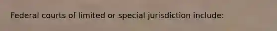 Federal courts of limited or special jurisdiction include: