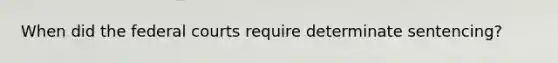 When did the federal courts require determinate sentencing?