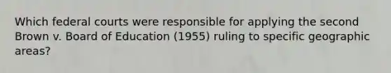 Which <a href='https://www.questionai.com/knowledge/kzzdxYQ4u6-federal-courts' class='anchor-knowledge'>federal courts</a> were responsible for applying the second Brown v. Board of Education (1955) ruling to specific geographic areas?