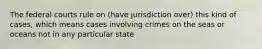 The federal courts rule on (have jurisdiction over) this kind of cases, which means cases involving crimes on the seas or oceans not in any particular state