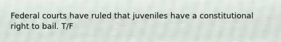 Federal courts have ruled that juveniles have a constitutional right to bail. T/F