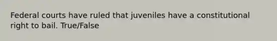 Federal courts have ruled that juveniles have a constitutional right to bail. True/False