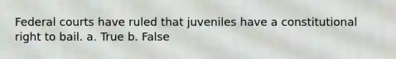 Federal courts have ruled that juveniles have a constitutional right to bail. a. True b. False