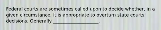 Federal courts are sometimes called upon to decide whether, in a given circumstance, it is appropriate to overturn state courts' decisions. Generally ____________________.