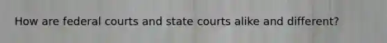 How are federal courts and state courts alike and different?