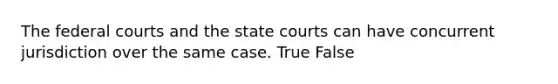 The federal courts and the state courts can have concurrent jurisdiction over the same case. True False