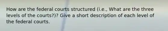 How are the federal courts structured (i.e., What are the three levels of the courts?)? Give a short description of each level of the federal courts.