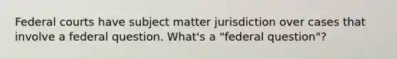 <a href='https://www.questionai.com/knowledge/kzzdxYQ4u6-federal-courts' class='anchor-knowledge'>federal courts</a> have subject matter jurisdiction over cases that involve a federal question. What's a "federal question"?