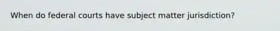 When do federal courts have subject matter jurisdiction?
