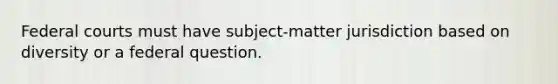 Federal courts must have subject-matter jurisdiction based on diversity or a federal question.