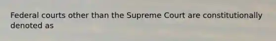 Federal courts other than the Supreme Court are constitutionally denoted as