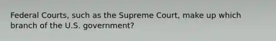 Federal Courts, such as the Supreme Court, make up which branch of the U.S. government?