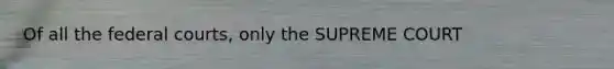 Of all the federal courts, only the SUPREME COURT