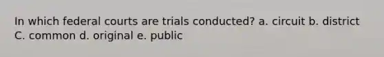 In which federal courts are trials conducted? a. circuit b. district C. common d. original e. public