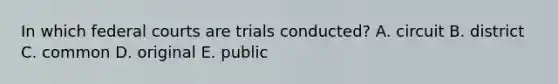 In which federal courts are trials conducted? A. circuit B. district C. common D. original E. public